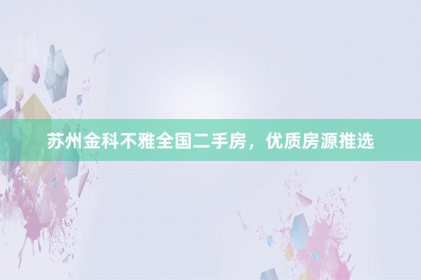 苏州金科不雅全国二手房，优质房源推选