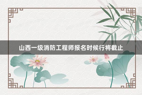 山西一级消防工程师报名时候行将截止