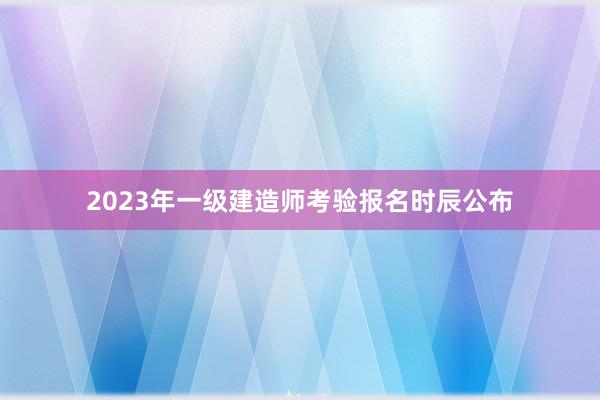 2023年一级建造师考验报名时辰公布