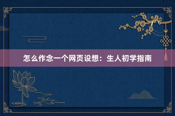 怎么作念一个网页设想：生人初学指南
