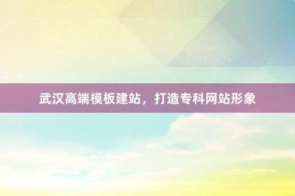 武汉高端模板建站，打造专科网站形象