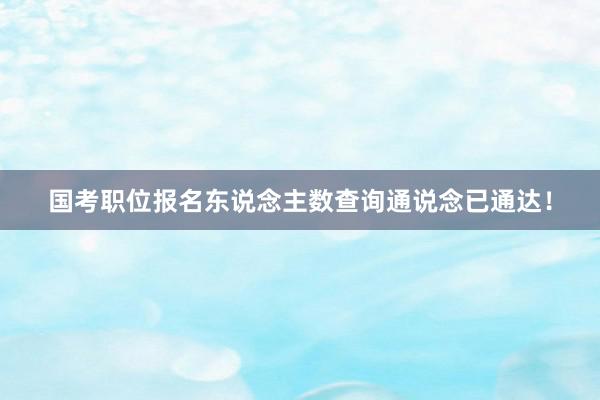 国考职位报名东说念主数查询通说念已通达！