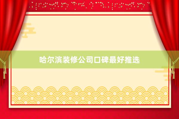 哈尔滨装修公司口碑最好推选