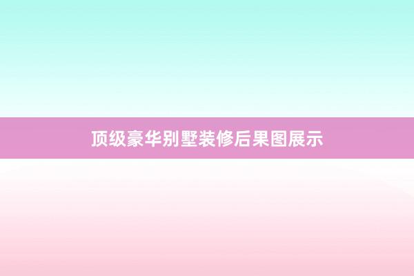 顶级豪华别墅装修后果图展示