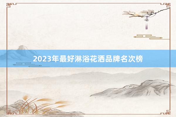 2023年最好淋浴花洒品牌名次榜