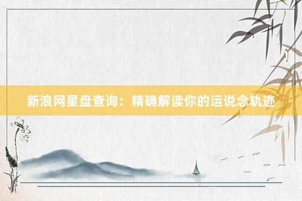 新浪网星盘查询：精确解读你的运说念轨迹