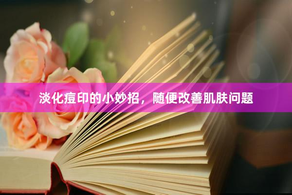 淡化痘印的小妙招，随便改善肌肤问题