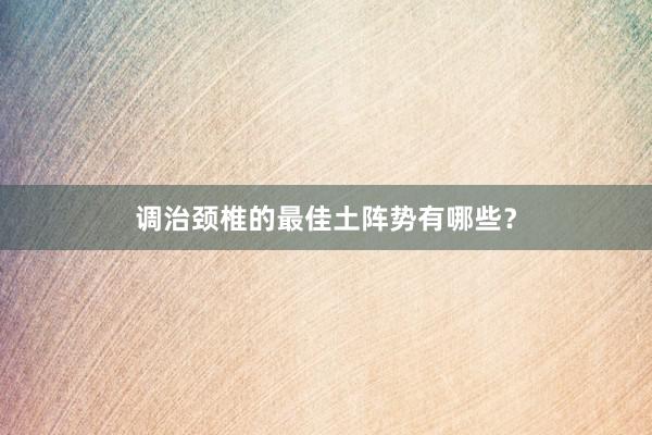 调治颈椎的最佳土阵势有哪些？