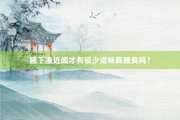 腋下凑近闻才有极少滋味算腋臭吗？