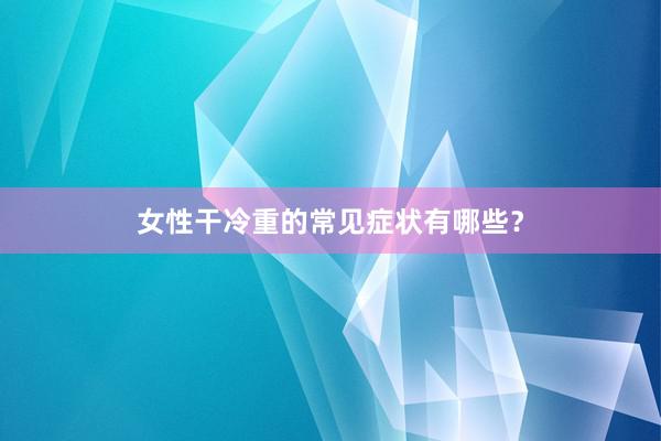 女性干冷重的常见症状有哪些？