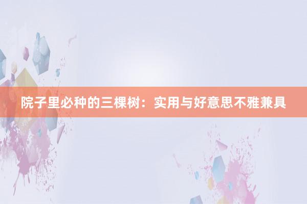 院子里必种的三棵树：实用与好意思不雅兼具