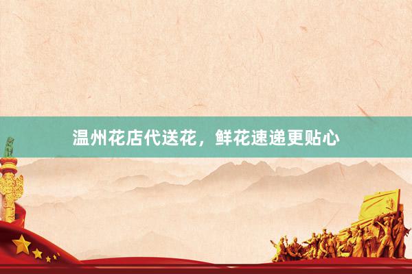 温州花店代送花，鲜花速递更贴心