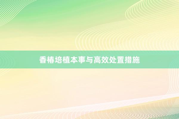 香椿培植本事与高效处置措施