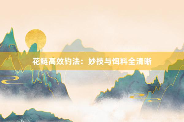 花鲢高效钓法：妙技与饵料全清晰