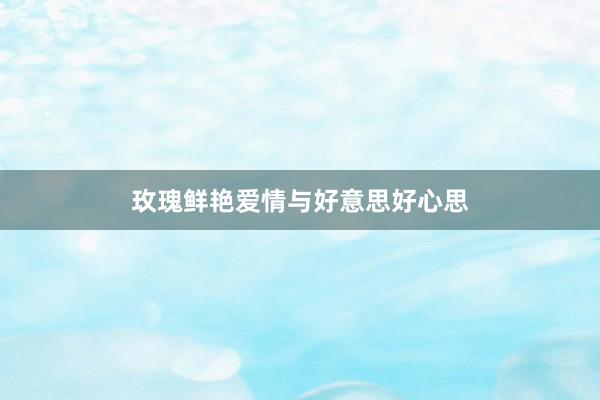 玫瑰鲜艳爱情与好意思好心思