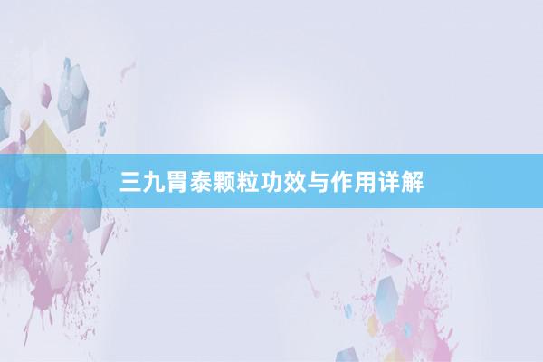 三九胃泰颗粒功效与作用详解