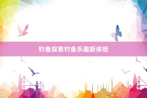 钓鱼探索钓鱼乐趣新体验